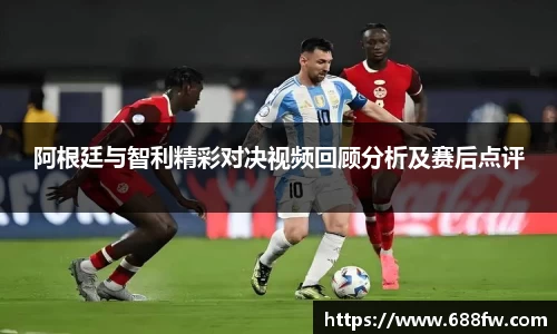 米兰阿根廷与智利精彩对决视频回顾分析及赛后点评
