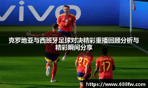 克罗地亚与西班牙足球对决精彩重播回顾分析与精彩瞬间分享